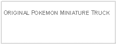 Text Box: ORIGINAL POKEMON MINIATURE TRUCK