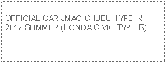 Text Box: OFFICIAL CAR JMAC CHUBU TYPE R 2017 SUMMER (HONDA CIVIC TYPE R)