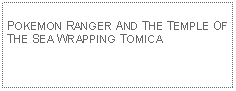 Text Box: POKEMON RANGER AND THE TEMPLE OF THE SEA WRAPPING TOMICA