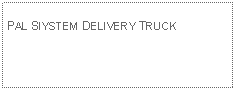 Text Box: PAL SIYSTEM DELIVERY TRUCK