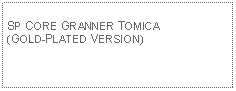 Text Box: SP CORE GRANNER TOMICA(GOLD-PLATED VERSION)