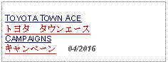 Text Box: TOYOTA TOWN ACE トヨタ　タウンエースCAMPAIGNSキャンペーン     04/2016