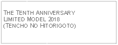 Text Box: THE TENTH ANNIVERSARY LIMITED MODEL 2018(TENCHO NO HITORIGOTO)