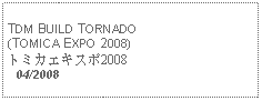 Text Box: TDM BUILD TORNADO(TOMICA EXPO 2008)トミカエキスポ2008 04/2008