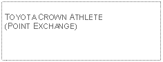 Text Box: TOYOTA CROWN ATHLETE(POINT EXCHANGE)