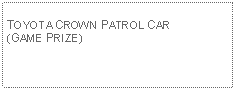 Text Box: TOYOTA CROWN PATROL CAR(GAME PRIZE)