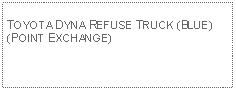 Text Box: TOYOTA DYNA REFUSE TRUCK (BLUE)(POINT EXCHANGE)