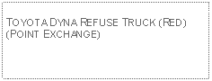 Text Box: TOYOTA DYNA REFUSE TRUCK (RED)(POINT EXCHANGE)