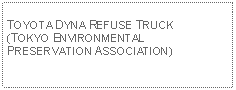 Text Box: TOYOTA DYNA REFUSE TRUCK (TOKYO ENVIRONMENTAL PRESERVATION ASSOCIATION)