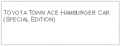 Text Box: TOYOTA TOWN ACE HAMBURGER CAR(SPECIAL EDITION)