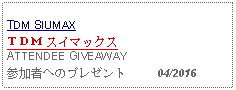 Text Box: TDM SIUMAXＴＤＭ スイマックス ATTENDEE GIVEAWAY参加者へのプレゼント     04/2016