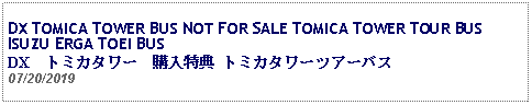 Text Box: DX TOMICA TOWER BUS NOT FOR SALE TOMICA TOWER TOUR BUS ISUZU ERGA TOEI BUS DX　トミカタワー　購入特典 トミカタワーツアーバス 07/20/2019