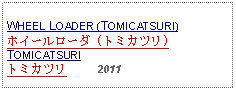 Text Box: WHEEL LOADER (TOMICATSURI)ホイールローダ (トミカツリ)TOMICATSURIトミカツリ     2011