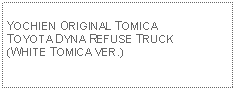 Text Box: YOCHIEN ORIGINAL TOMICATOYOTA DYNA REFUSE TRUCK (WHITE TOMICA VER.) 