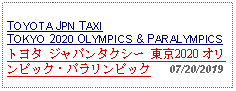 Text Box: TOYOTA JPN TAXI TOKYO 2020 OLYMPICS & PARALYMPICS トヨタ ジャパンタクシー 東京2020 オリンピック・パラリンピック   07/20/2019