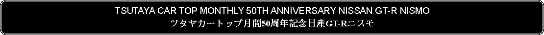 Flowchart: Alternate Process: TSUTAYA CAR TOP MONTHLY 50TH ANNIVERSARY NISSAN GT-R NISMOツタヤカートップ月間50周年記念日産GT-Rニスモ