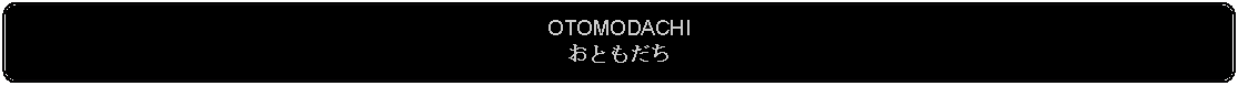 Flowchart: Alternate Process: OTOMODACHIおともだち