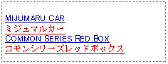 Text Box: MIJUMARU CARミジュマルカーCOMMON SERIES RED BOXコモンシリーズレッドボックス