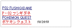 Text Box: P02 FUSHIGIDANEP－02 フシギダネPOKEMON QUESTポケモンクエスト   10/2018