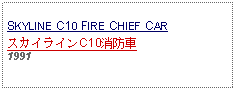 Text Box: SKYLINE C10 FIRE CHIEF CARスカイラインC10消防車1991