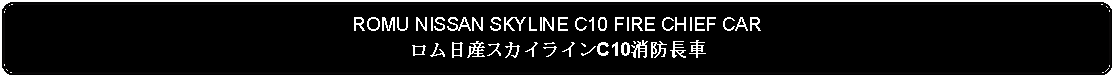 Flowchart: Alternate Process: ROMU NISSAN SKYLINE C10 FIRE CHIEF CARロム日産スカイラインC10消防長車