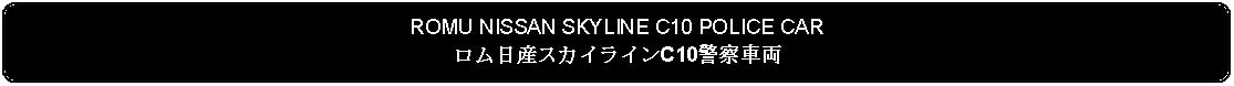 Flowchart: Alternate Process: ROMU NISSAN SKYLINE C10 POLICE CARロム日産スカイラインC10警察車両