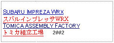 Text Box: SUBARU IMPREZA WRXスバルインプレッサWRXTOMICA ASSEMBLY FACTORYトミカ組立工場   2002