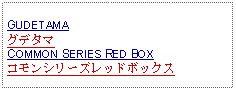 Text Box: GUDETAMAグデタマCOMMON SERIES RED BOXコモンシリーズレッドボックス