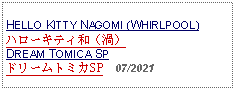 Text Box: HELLO KITTY NAGOMI (WHIRLPOOL)ハローキティ和（渦） DREAM TOMICA SPドリームトミカSP  07/2021