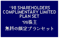 Text Box: 98 SHAREHOLDERSCOMPLIMENTARY LIMITED PLAN SET'98株主無料の限定プランセット