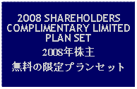 Text Box: 2008 SHAREHOLDERS COMPLIMENTARY LIMITED PLAN SET2008年株主無料の限定プランセット