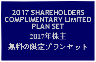 Text Box: 2017 SHAREHOLDERS COMPLIMENTARY LIMITED PLAN SET2017年株主無料の限定プランセット