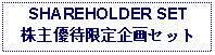 Text Box: SHAREHOLDER SET株主優待限定企画セット 