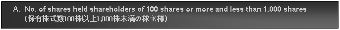 Text Box:      A.  No. of shares held shareholders of 100 shares or more and less than 1,000 shares          (保有株式数100株以上1,000株未満の株主様)