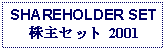 Text Box: SHAREHOLDER SET株主セット 2001