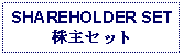 Text Box: SHAREHOLDER SET株主セット