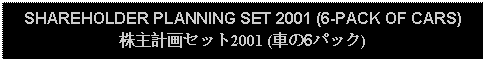 Text Box: SHAREHOLDER PLANNING SET 2001 (6-PACK OF CARS)株主計画セット2001 (車の6パック)