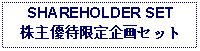 Text Box: SHAREHOLDER SET株主優待限定企画セット 