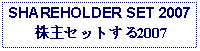 Text Box: SHAREHOLDER SET 2007株主セットする2007