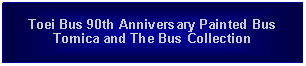 Text Box: Toei Bus 90th Anniversary Painted Bus Tomica and The Bus Collection