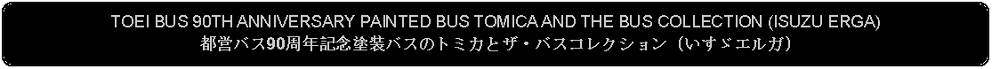 Flowchart: Alternate Process: TOEI BUS 90TH ANNIVERSARY PAINTED BUS TOMICA AND THE BUS COLLECTION (ISUZU ERGA)都営バス90周年記念塗装バスのトミカとザ・バスコレクション (いすゞエルガ)