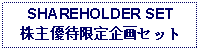 Text Box: SHAREHOLDER SET株主優待限定企画セット 