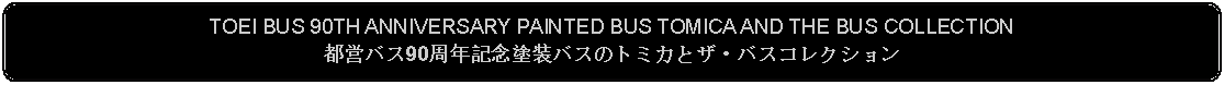 Flowchart: Alternate Process: TOEI BUS 90TH ANNIVERSARY PAINTED BUS TOMICA AND THE BUS COLLECTION都営バス90周年記念塗装バスのトミカとザ・バスコレクション