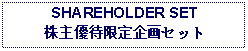 Text Box: SHAREHOLDER SET株主優待限定企画セット 