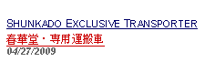 Text Box: SHUNKADO EXCLUSIVE TRANSPORTER春華堂・専用運搬車 04/27/2009