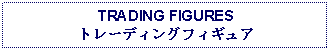 Text Box: TRADING FIGURESトレーディングフィギュア