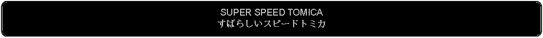 Flowchart: Alternate Process: SUPER SPEED TOMICAすばらしいスピードトミカ