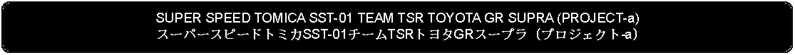 Flowchart: Alternate Process: SUPER SPEED TOMICA SST-01 TEAM TSR TOYOTA GR SUPRA (PROJECT-a)スーパースピードトミカSST-01チームTSRトヨタGRスープラ (プロジェクト-a)