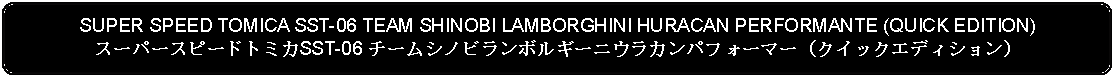Flowchart: Alternate Process: SUPER SPEED TOMICA SST-06 TEAM SHINOBI LAMBORGHINI HURACAN PERFORMANTE (QUICK EDITION)スーパースピードトミカSST-06 チームシノビランボルギーニウラカンパフォーマー（クイックエディション）