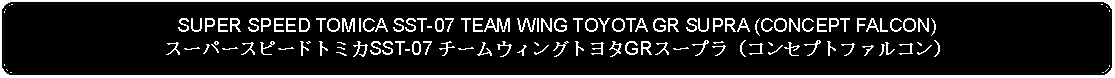 Flowchart: Alternate Process: SUPER SPEED TOMICA SST-07 TEAM WING TOYOTA GR SUPRA (CONCEPT FALCON)スーパースピードトミカSST-07 チームウィングトヨタGRスープラ（コンセプトファルコン）